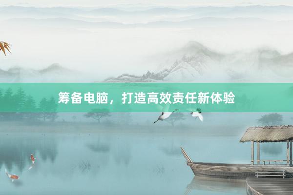 筹备电脑,打造高效责任新体验