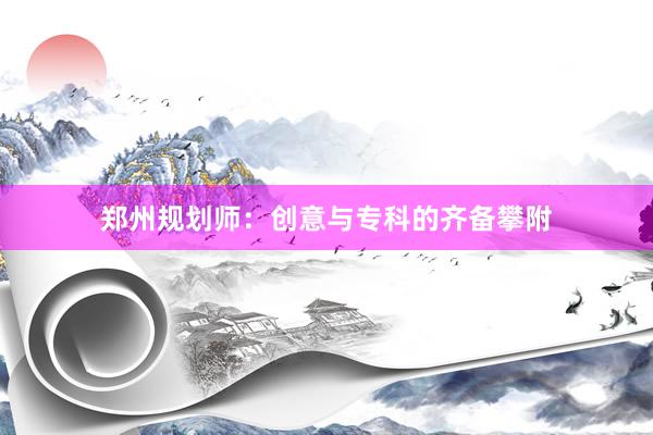 郑州规划师：创意与专科的齐备攀附