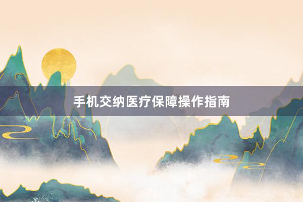 手机交纳医疗保障操作指南