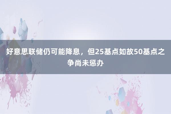 好意思联储仍可能降息，但25基点如故50基点之争尚未惩办