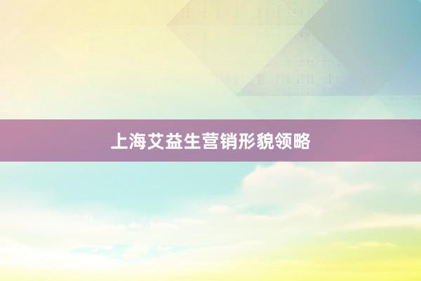 上海艾益生营销形貌领略