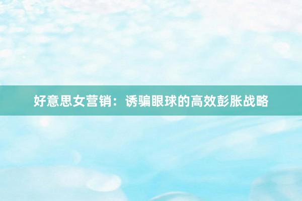 好意思女营销：诱骗眼球的高效彭胀战略